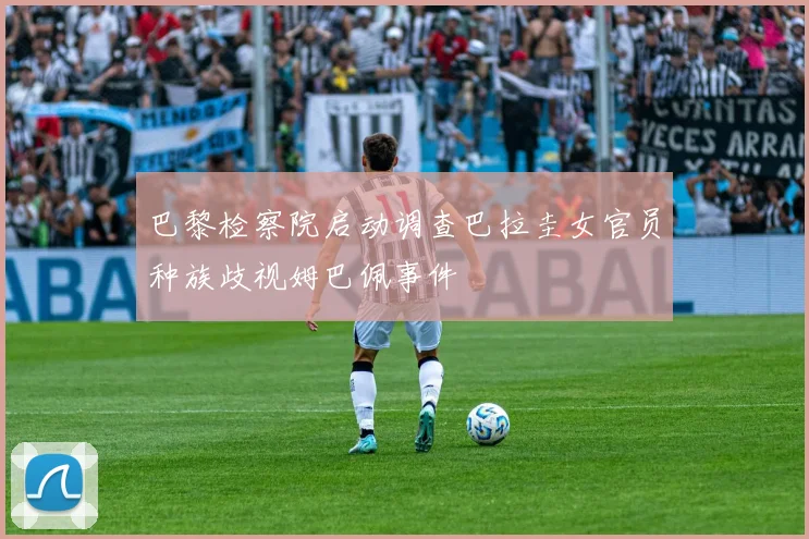 巴黎检察院启动调查巴拉圭女官员种族歧视姆巴佩事件