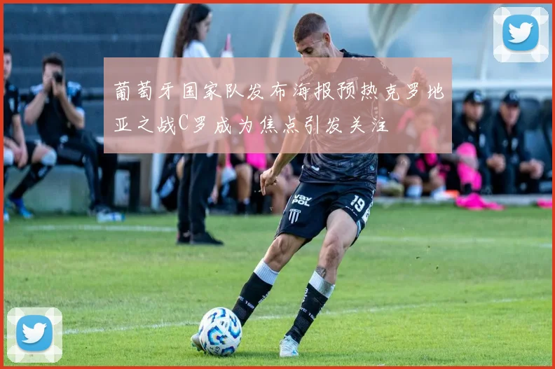 葡萄牙国家队发布海报预热克罗地亚之战C罗成为焦点引发关注