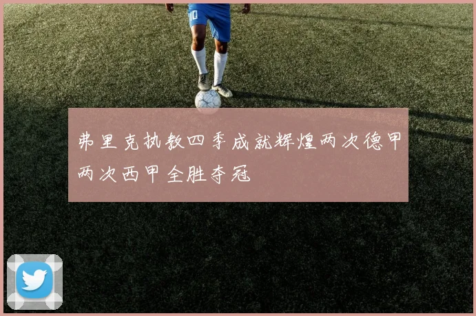 弗里克执教四季成就辉煌两次德甲两次西甲全胜夺冠