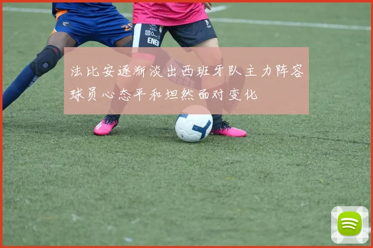 法比安逐渐淡出西班牙队主力阵容球员心态平和坦然面对变化