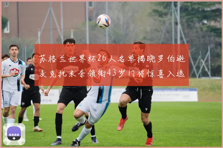 苏格兰世界杯26人名单揭晓罗伯逊麦克托米奈领衔43岁门将惊喜入选