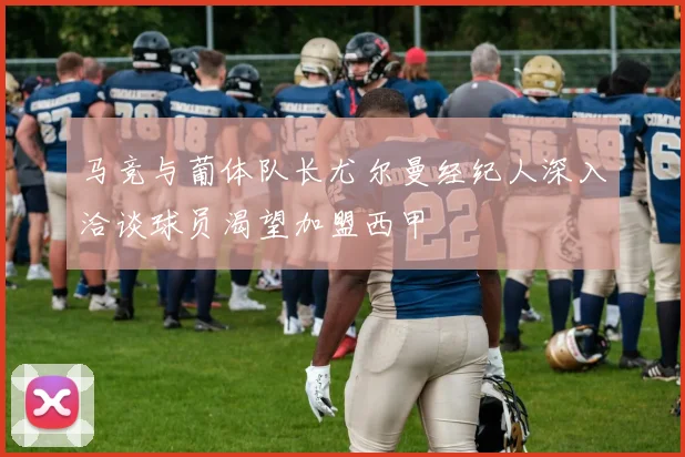 马竞与葡体队长尤尔曼经纪人深入洽谈球员渴望加盟西甲