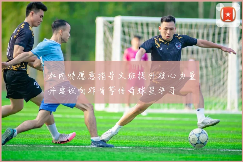 加内特愿意指导文班提升核心力量并建议向邓肯等传奇球星学习