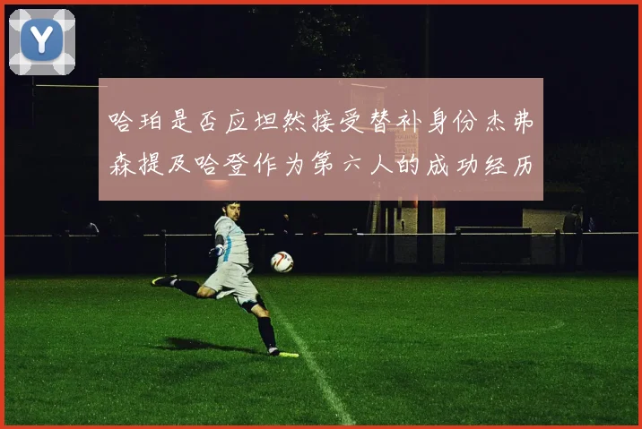 哈珀是否应坦然接受替补身份杰弗森提及哈登作为第六人的成功经历