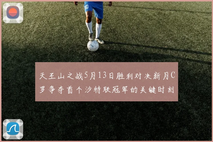 天王山之战5月13日胜利对决新月C罗争夺首个沙特联冠军的关键时刻