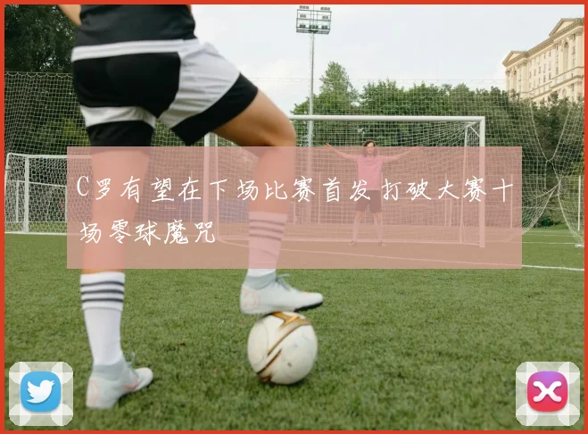 C罗有望在下场比赛首发打破大赛十场零球魔咒