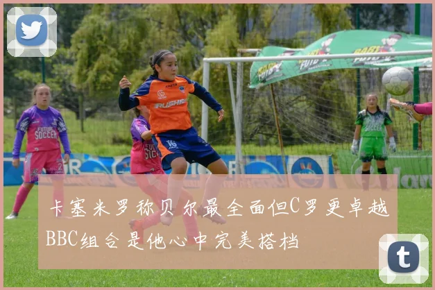 卡塞米罗称贝尔最全面但C罗更卓越BBC组合是他心中完美搭档