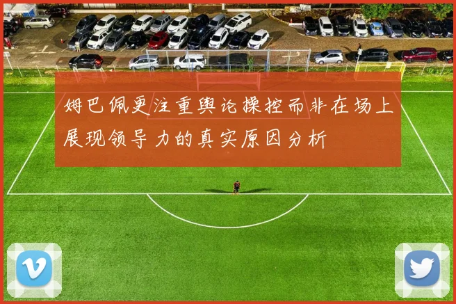 姆巴佩更注重舆论操控而非在场上展现领导力的真实原因分析