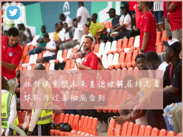 独行侠重塑未来基德被解雇标志着球队与过去彻底告别