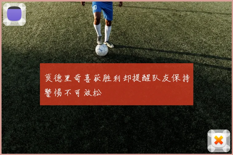 莫德里奇喜获胜利却提醒队友保持警惕不可放松