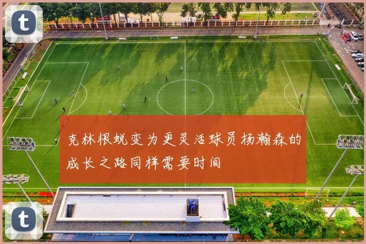 克林根蜕变为更灵活球员杨瀚森的成长之路同样需要时间