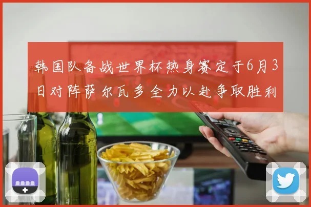 韩国队备战世界杯热身赛定于6月3日对阵萨尔瓦多全力以赴争取胜利