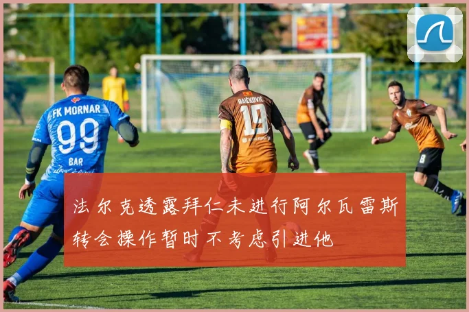 法尔克透露拜仁未进行阿尔瓦雷斯转会操作暂时不考虑引进他